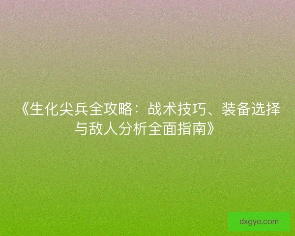 《生化尖兵全攻略：战术技巧、装备选择与敌人分析全面指南》