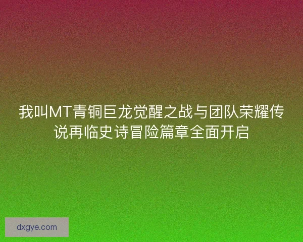 我叫MT青铜巨龙觉醒之战与团队荣耀传说再临史诗冒险篇章全面开启