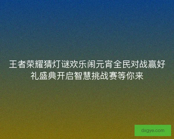 王者荣耀猜灯谜欢乐闹元宵全民对战赢好礼盛典开启智慧挑战赛等你来 王者荣耀猜灯谜欢乐闹元宵全民对战赢好礼盛典开启智慧挑战赛等你来