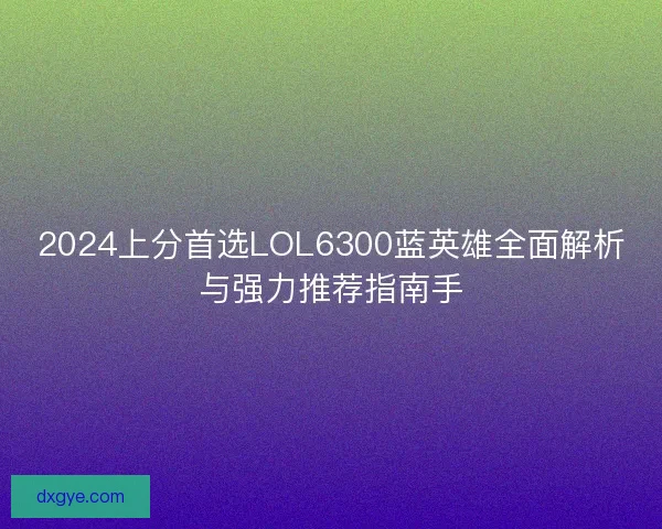 2024上分首选LOL6300蓝英雄全面解析与强力推荐指南手 2024上分首选LOL6300蓝英雄全面解析与强力推荐指南手