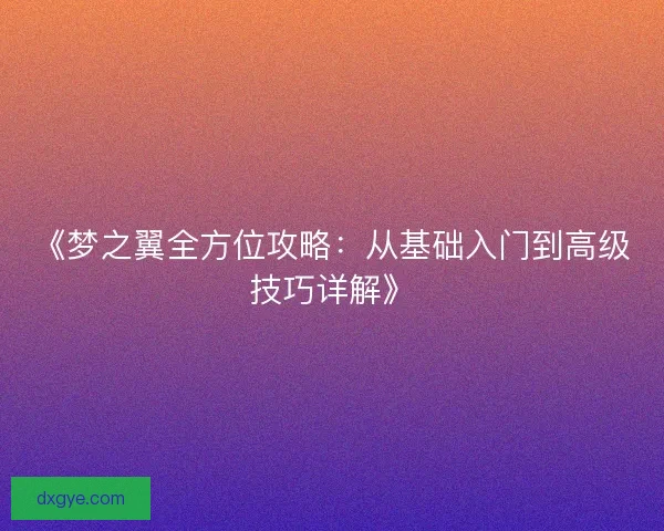 《梦之翼全方位攻略：从基础入门到高级技巧详解》