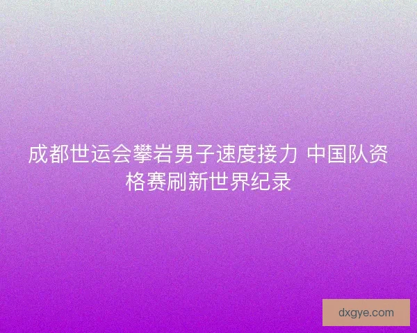 成都世运会攀岩男子速度接力 中国队资格赛刷新世界纪录 成都世运会攀岩男子速度接力 中国队资格赛刷新世界纪录