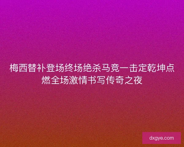 梅西替补登场终场绝杀马竞一击定乾坤点燃全场激情书写传奇之夜 梅西替补登场终场绝杀马竞一击定乾坤点燃全场激情书写传奇之夜