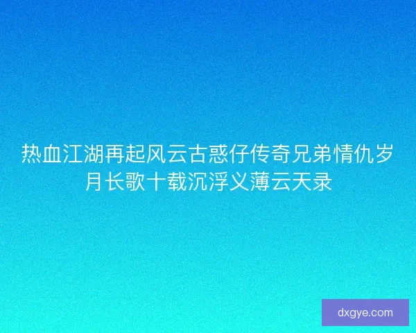 热血江湖再起风云古惑仔传奇兄弟情仇岁月长歌十载沉浮义薄云天录