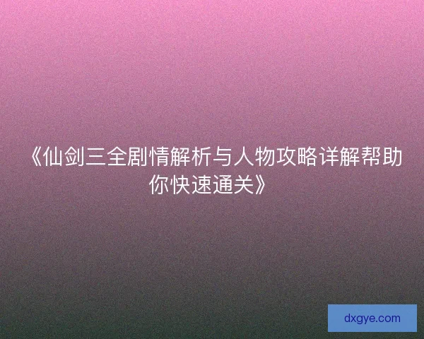 《仙剑三全剧情解析与人物攻略详解帮助你快速通关》 《仙剑三全剧情解析与人物攻略详解帮助你快速通关》