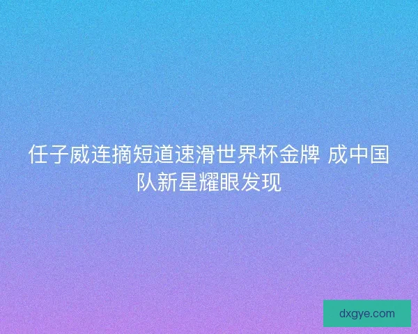 任子威连摘短道速滑世界杯金牌 成中国队新星耀眼发现 任子威连摘短道速滑世界杯金牌 成中国队新星耀眼发现