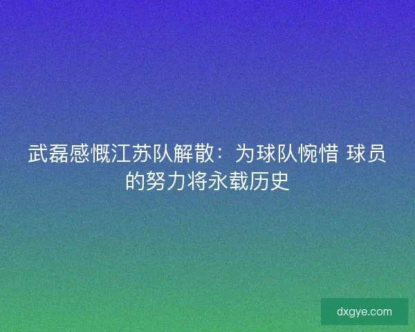 武磊感慨江苏队解散：为球队惋惜 球员的努力将永载历史