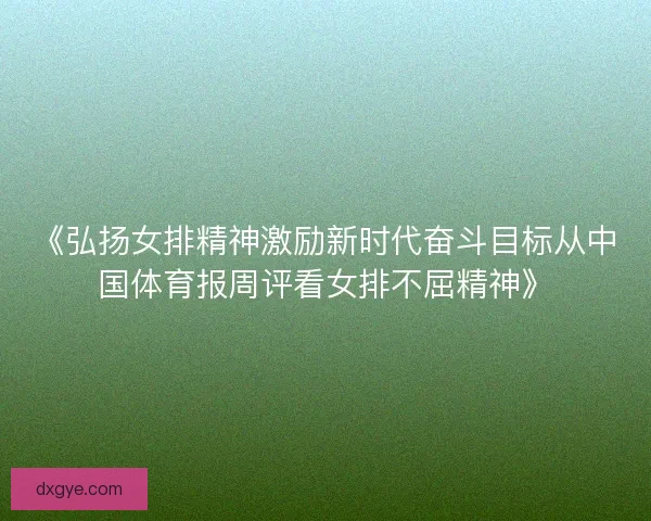 《弘扬女排精神激励新时代奋斗目标从中国体育报周评看女排不屈精神》