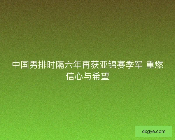 中国男排时隔六年再获亚锦赛季军 重燃信心与希望