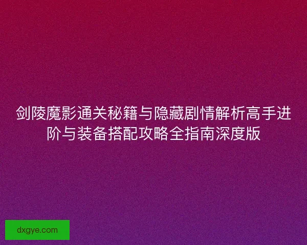剑陵魔影通关秘籍与隐藏剧情解析高手进阶与装备搭配攻略全指南深度版