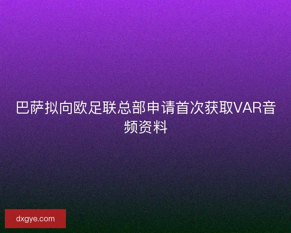巴萨拟向欧足联总部申请首次获取VAR音频资料