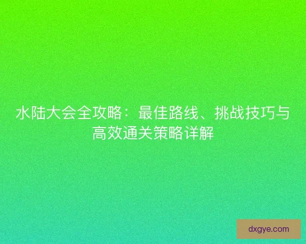 水陆大会全攻略：最佳路线、挑战技巧与高效通关策略详解