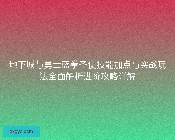 地下城与勇士蓝拳圣使技能加点与实战玩法全面解析进阶攻略详解