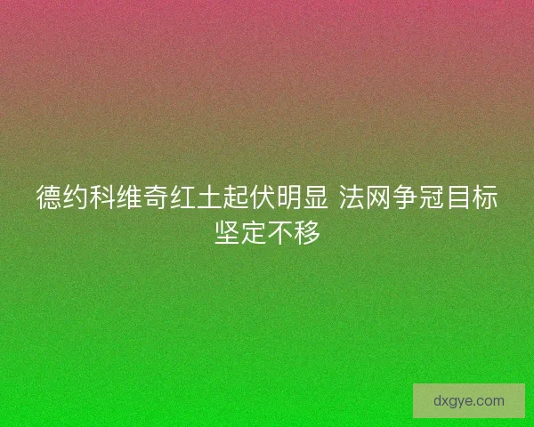德约科维奇红土起伏明显 法网争冠目标坚定不移