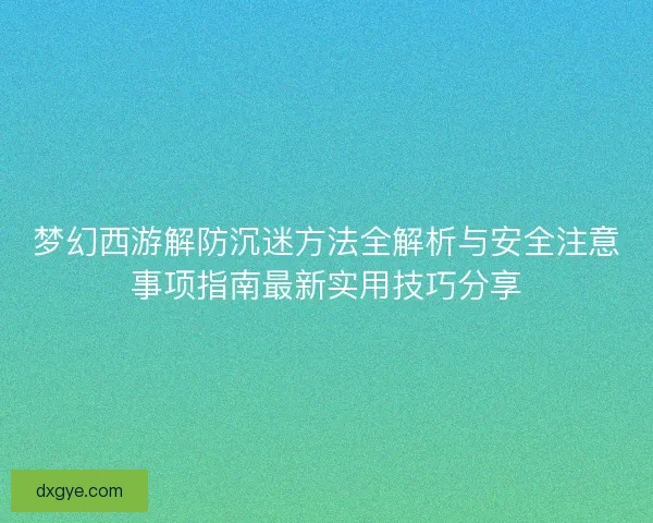 梦幻西游解防沉迷方法全解析与安全注意事项指南最新实用技巧分享 梦幻西游解防沉迷方法全解析与安全注意事项指南最新实用技巧分享