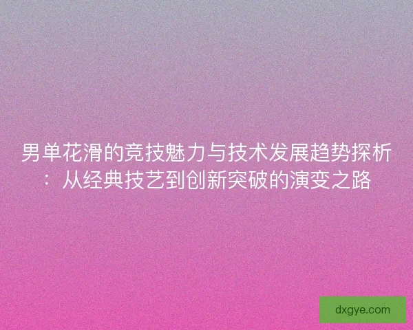 男单花滑的竞技魅力与技术发展趋势探析：从经典技艺到创新突破的演变之路