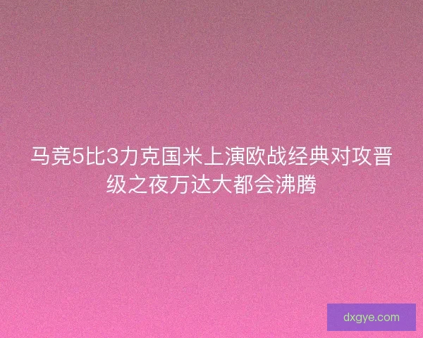 马竞5比3力克国米上演欧战经典对攻晋级之夜万达大都会沸腾 马竞5比3力克国米上演欧战经典对攻晋级之夜万达大都会沸腾