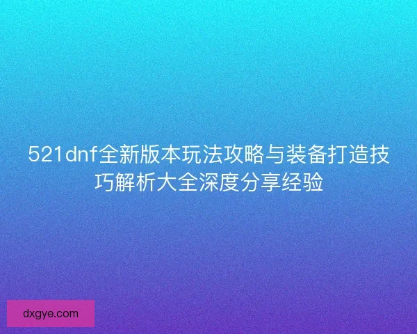 521dnf全新版本玩法攻略与装备打造技巧解析大全深度分享经验