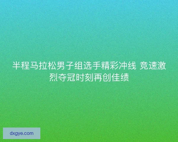 半程马拉松男子组选手精彩冲线 竞速激烈夺冠时刻再创佳绩 半程马拉松男子组选手精彩冲线 竞速激烈夺冠时刻再创佳绩