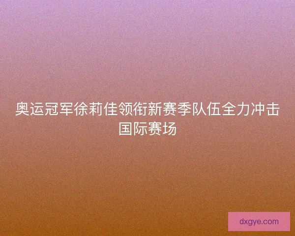 奥运冠军徐莉佳领衔新赛季队伍全力冲击国际赛场