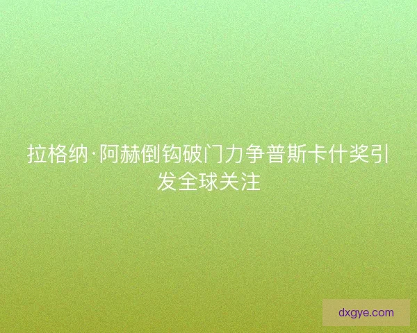拉格纳·阿赫倒钩破门力争普斯卡什奖引发全球关注