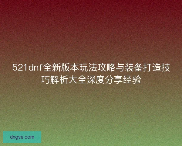 521dnf全新版本玩法攻略与装备打造技巧解析大全深度分享经验