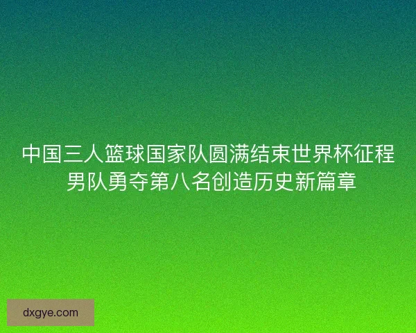 中国三人篮球国家队圆满结束世界杯征程 男队勇夺第八名创造历史新篇章