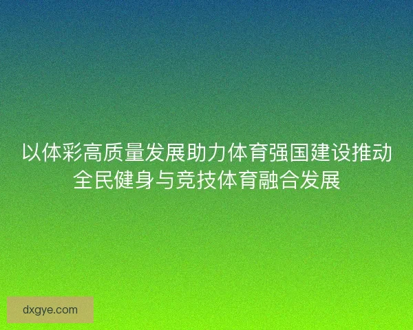 以体彩高质量发展助力体育强国建设推动全民健身与竞技体育融合发展