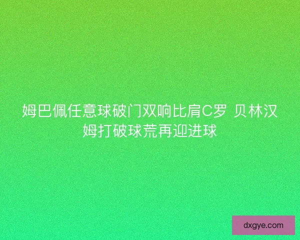 姆巴佩任意球破门双响比肩C罗 贝林汉姆打破球荒再迎进球