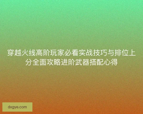穿越火线高阶玩家必看实战技巧与排位上分全面攻略进阶武器搭配心得