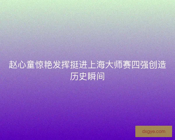 赵心童惊艳发挥挺进上海大师赛四强创造历史瞬间
