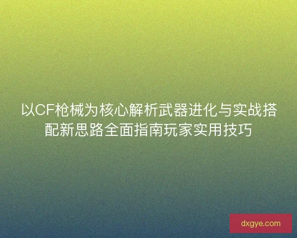 以CF枪械为核心解析武器进化与实战搭配新思路全面指南玩家实用技巧 以CF枪械为核心解析武器进化与实战搭配新思路全面指南玩家实用技巧