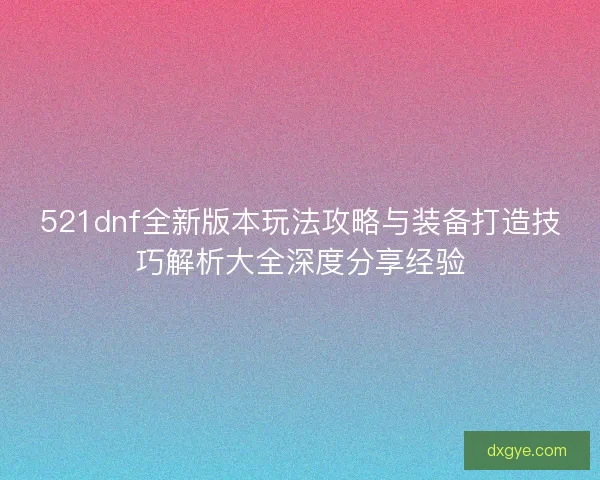 521dnf全新版本玩法攻略与装备打造技巧解析大全深度分享经验