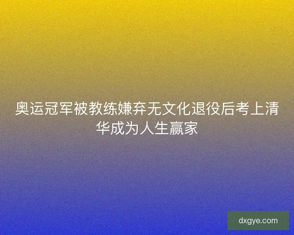 奥运冠军被教练嫌弃无文化退役后考上清华成为人生赢家