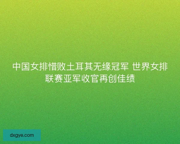 中国女排惜败土耳其无缘冠军 世界女排联赛亚军收官再创佳绩 中国女排惜败土耳其无缘冠军 世界女排联赛亚军收官再创佳绩
