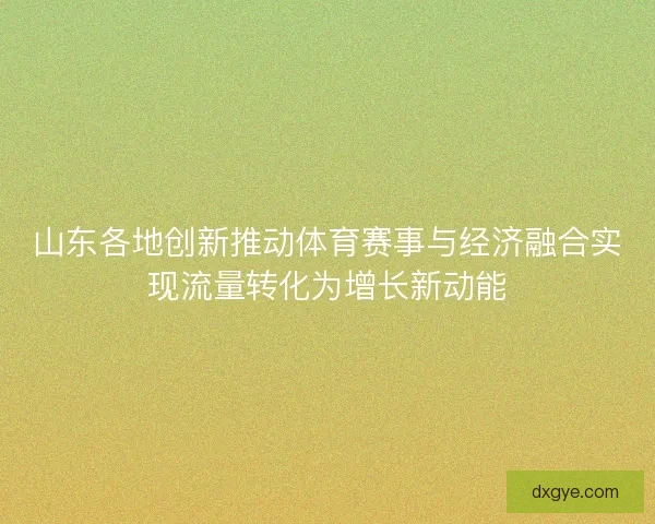 山东各地创新推动体育赛事与经济融合实现流量转化为增长新动能 山东各地创新推动体育赛事与经济融合实现流量转化为增长新动能