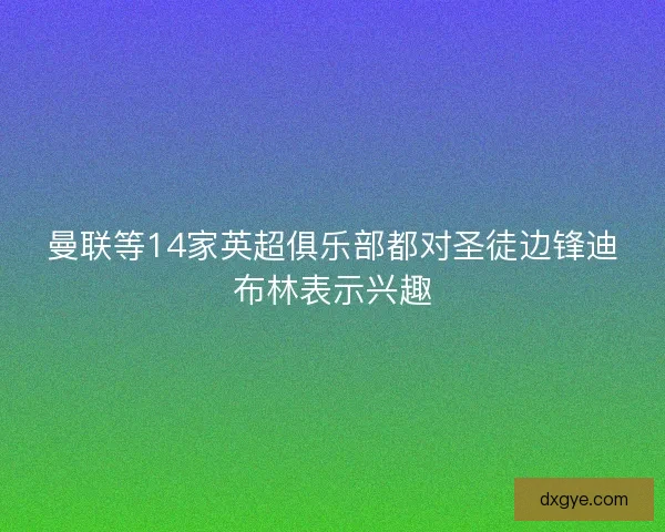 曼联等14家英超俱乐部都对圣徒边锋迪布林表示兴趣 曼联等14家英超俱乐部都对圣徒边锋迪布林表示兴趣