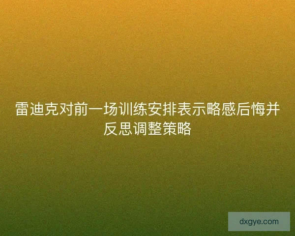 雷迪克对前一场训练安排表示略感后悔并反思调整策略 雷迪克对前一场训练安排表示略感后悔并反思调整策略